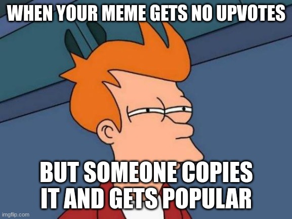 Futurama Fry | WHEN YOUR MEME GETS NO UPVOTES; BUT SOMEONE COPIES IT AND GETS POPULAR | image tagged in memes,futurama fry | made w/ Imgflip meme maker