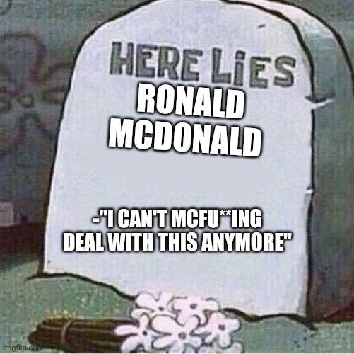 Here Lies Spongebob Tombstone | RONALD MCDONALD -"I CAN'T MCFU**ING DEAL WITH THIS ANYMORE" | image tagged in here lies spongebob tombstone | made w/ Imgflip meme maker