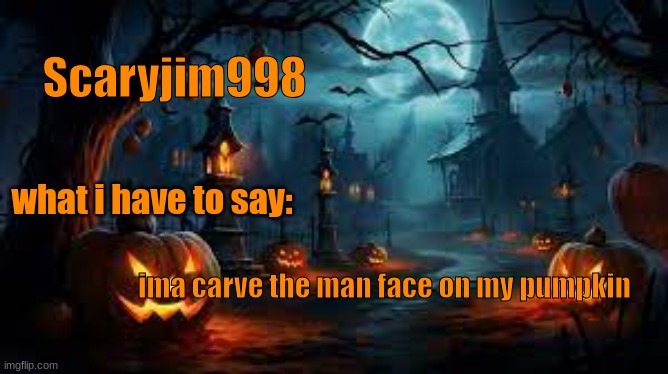 Scaryjim998; what i have to say:; ima carve the man face on my pumpkin | image tagged in spooky template | made w/ Imgflip meme maker