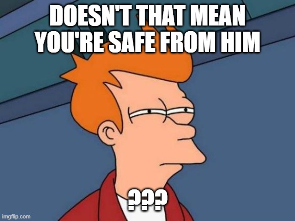 DOESN'T THAT MEAN YOU'RE SAFE FROM HIM ??? | image tagged in memes,futurama fry | made w/ Imgflip meme maker