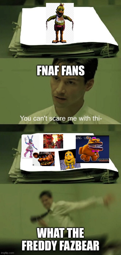 You can't scare me with this | FNAF FANS; WHAT THE FREDDY FAZBEAR | image tagged in you can't scare me with this | made w/ Imgflip meme maker