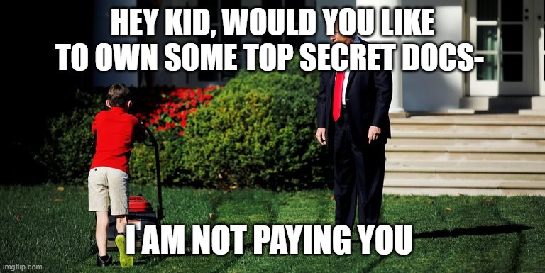 Trump-Kid-Mowing | HEY KID, WOULD YOU LIKE TO OWN SOME TOP SECRET DOCS- I AM NOT PAYING YOU | image tagged in trump-kid-mowing | made w/ Imgflip meme maker