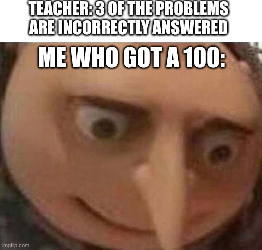 this happened an hour ago | TEACHER: 3 OF THE PROBLEMS ARE INCORRECTLY ANSWERED; ME WHO GOT A 100: | image tagged in blank white template,gru oh shit | made w/ Imgflip meme maker