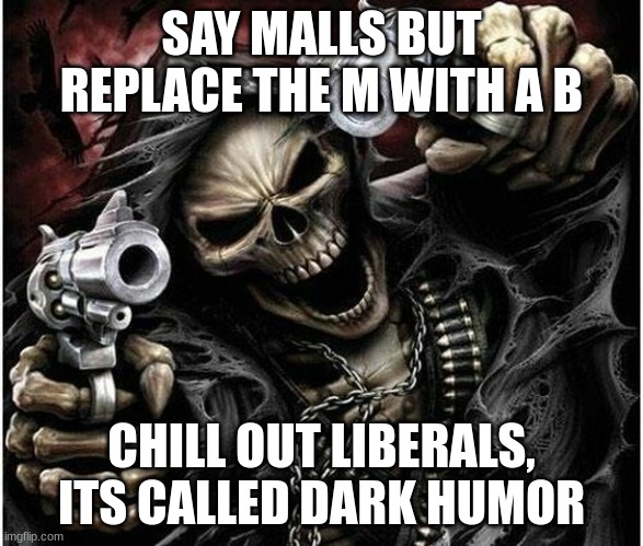 Badass Skeleton | SAY MALLS BUT REPLACE THE M WITH A B; CHILL OUT LIBERALS, ITS CALLED DARK HUMOR | image tagged in badass skeleton | made w/ Imgflip meme maker