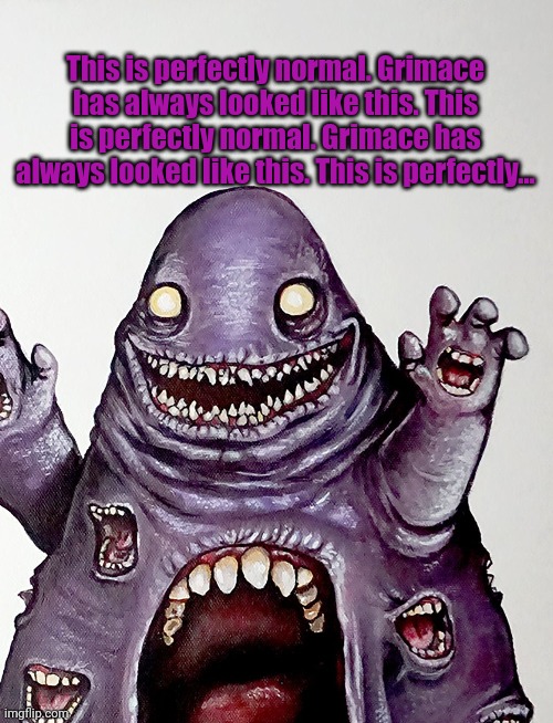 You unlock this door with the key of imagination. Beyond it is another dimension—a dimension of sound, a dimension of sight, a d | This is perfectly normal. Grimace has always looked like this. This is perfectly normal. Grimace has always looked like this. This is perfectly... | image tagged in grimace | made w/ Imgflip meme maker