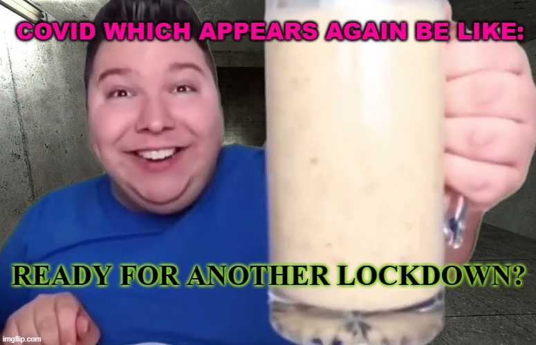 again..? | COVID WHICH APPEARS AGAIN BE LIKE:; READY FOR ANOTHER LOCKDOWN? | image tagged in nikocado drinking shake | made w/ Imgflip meme maker