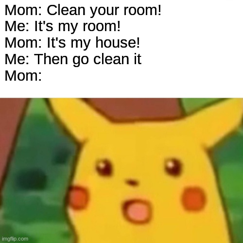nuh uh | Mom: Clean your room!
Me: It's my room!
Mom: It's my house!
Me: Then go clean it
Mom: | image tagged in memes,surprised pikachu | made w/ Imgflip meme maker