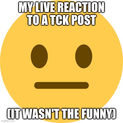 Neutral Emoji | MY LIVE REACTION TO A TCK POST; (IT WASN'T THE FUNNY) | image tagged in neutral emoji | made w/ Imgflip meme maker