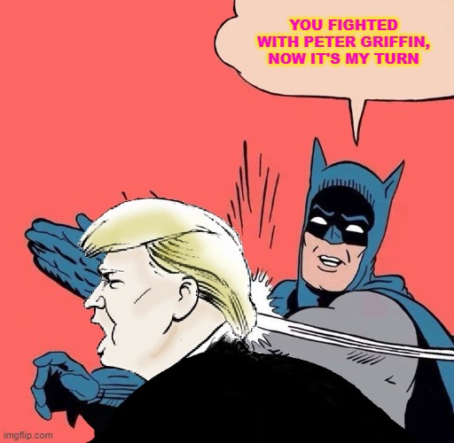 Batman Vs Trump | YOU FIGHTED WITH PETER GRIFFIN, NOW IT'S MY TURN | image tagged in batman slaps trump | made w/ Imgflip meme maker