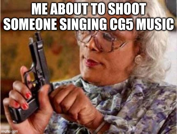 cg5 cringe | ME ABOUT TO SHOOT SOMEONE SINGING CG5 MUSIC | image tagged in madea | made w/ Imgflip meme maker