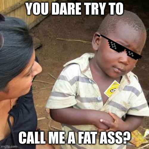 Third World Skeptical Kid Meme | YOU DARE TRY TO; CALL ME A FAT ASS? | image tagged in memes,third world skeptical kid | made w/ Imgflip meme maker
