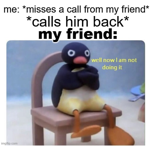 and then they wonder why dont we talk much to them | me: *misses a call from my friend*; *calls him back*; my friend: | image tagged in well now i am not doing it | made w/ Imgflip meme maker