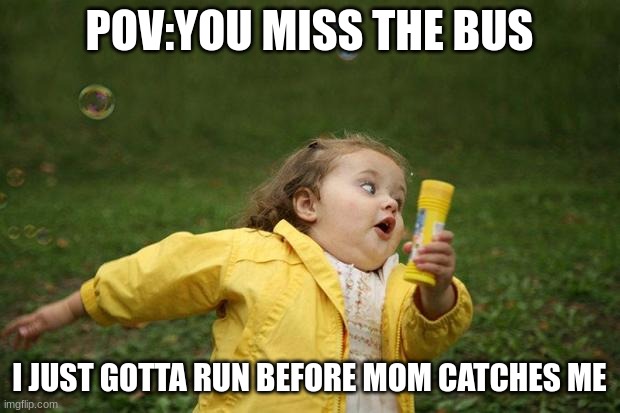 POV: you miss the bus | POV:YOU MISS THE BUS; I JUST GOTTA RUN BEFORE MOM CATCHES ME | image tagged in girl running | made w/ Imgflip meme maker