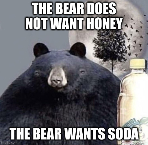 The bear wants soda | THE BEAR DOES NOT WANT HONEY; THE BEAR WANTS SODA | image tagged in drink zhivchik and don't be a jerk,soda,bear,honey | made w/ Imgflip meme maker