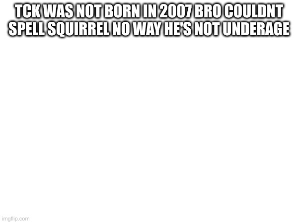 rela | TCK WAS NOT BORN IN 2007 BRO COULDNT SPELL SQUIRREL NO WAY HE'S NOT UNDERAGE | made w/ Imgflip meme maker