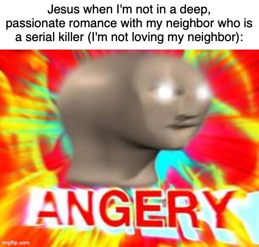 title goes here | Jesus when I'm not in a deep, passionate romance with my neighbor who is a serial killer (I'm not loving my neighbor): | image tagged in surreal angery | made w/ Imgflip meme maker