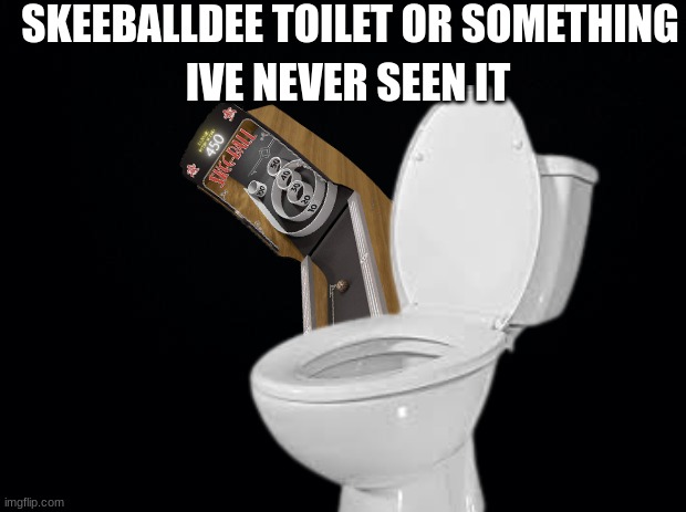 Skeeball | SKEEBALLDEE TOILET OR SOMETHING; IVE NEVER SEEN IT | image tagged in black background,skeeball | made w/ Imgflip meme maker