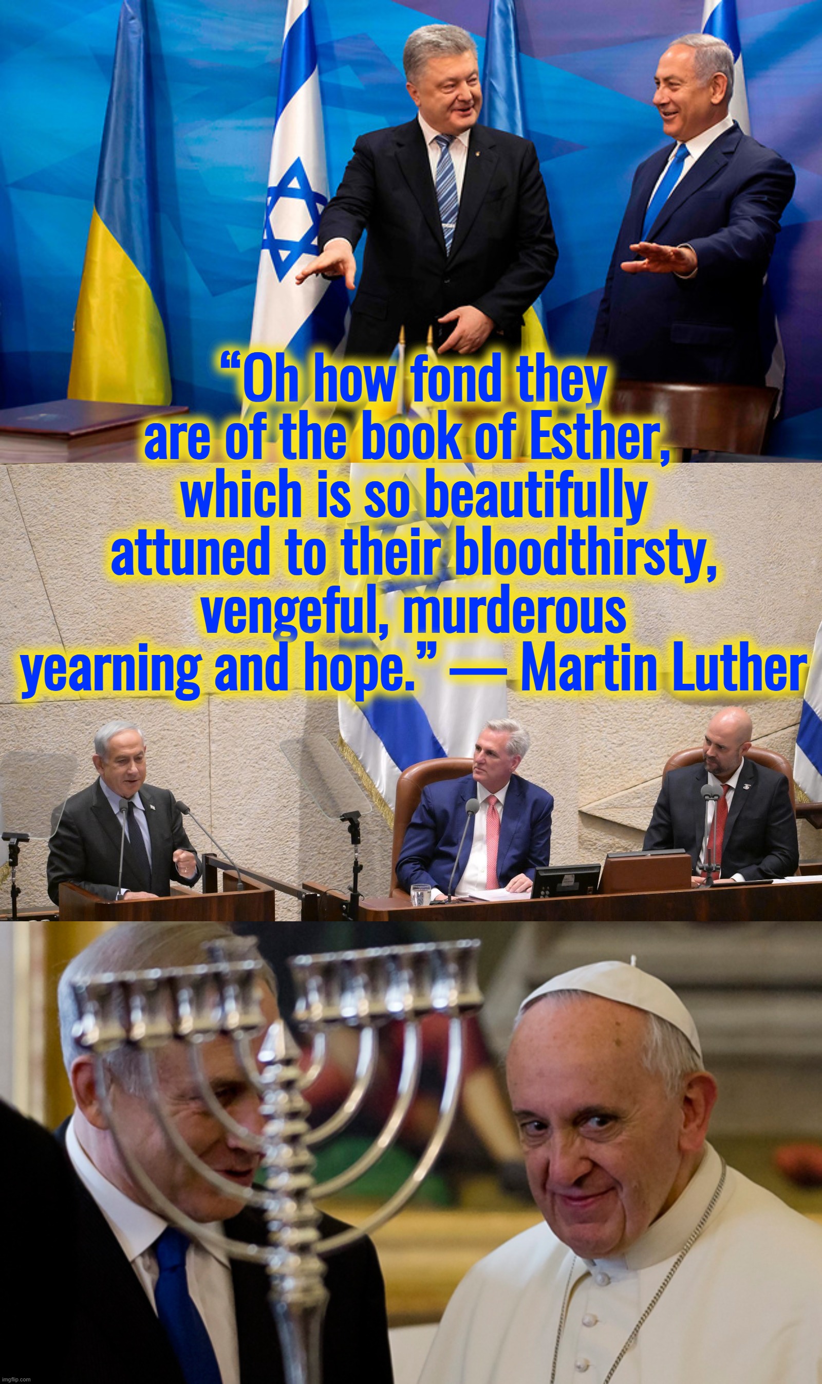 “So, remember, every picture tells a story, don't it…” ― Rod Stewart | “Oh how fond they are of the book of Esther,  which is so beautifully attuned to their bloodthirsty, vengeful, murderous yearning and hope.” — Martin Luther | image tagged in ukraine,israel,vatican,pope francis,terrorism | made w/ Imgflip meme maker