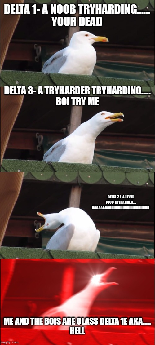 Gta 5 Logic with the call signs | DELTA 1- A NOOB TRYHARDING......
YOUR DEAD; DELTA 3- A TRYHARDER TRYHARDING.....
BOI TRY ME; DELTA 21- A LEVEL 7000 TRYHARDER....
AAAAAAAAAHHHHHHHHHHHHHHHHH; ME AND THE BOIS ARE CLASS DELTA 1E AKA.....
HELL | image tagged in memes,inhaling seagull | made w/ Imgflip meme maker