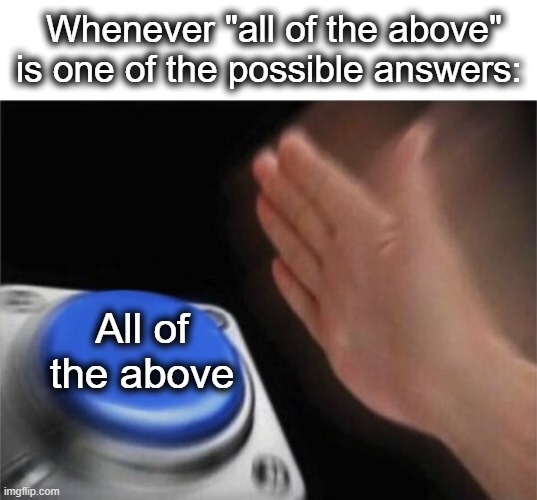 At least for me, all of the above is usually the answer whenever possible | Whenever "all of the above" is one of the possible answers:; All of the above | image tagged in memes,blank nut button,school,tests,answers,lol | made w/ Imgflip meme maker