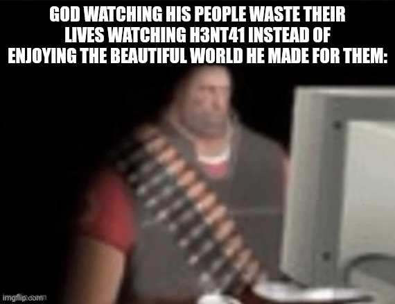 This is just sad. | GOD WATCHING HIS PEOPLE WASTE THEIR LIVES WATCHING H3NT41 INSTEAD OF ENJOYING THE BEAUTIFUL WORLD HE MADE FOR THEM: | image tagged in sad heavy computer | made w/ Imgflip meme maker