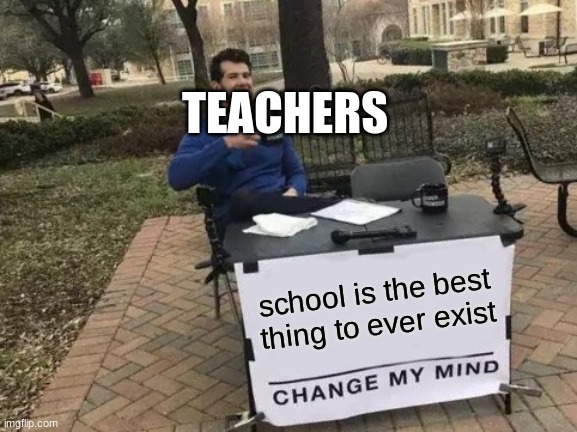 Change My Mind | TEACHERS; school is the best thing to ever exist | image tagged in memes,change my mind | made w/ Imgflip meme maker