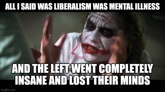 lost their minds | ALL I SAID WAS LIBERALISM WAS MENTAL ILLNESS; AND THE LEFT WENT COMPLETELY INSANE AND LOST THEIR MINDS | image tagged in lost their minds | made w/ Imgflip meme maker