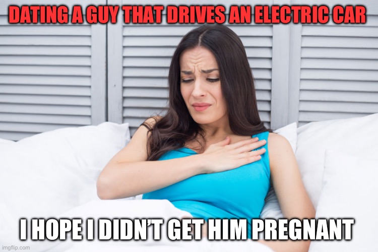 Dating | DATING A GUY THAT DRIVES AN ELECTRIC CAR; I HOPE I DIDN’T GET HIM PREGNANT | image tagged in funny memes | made w/ Imgflip meme maker