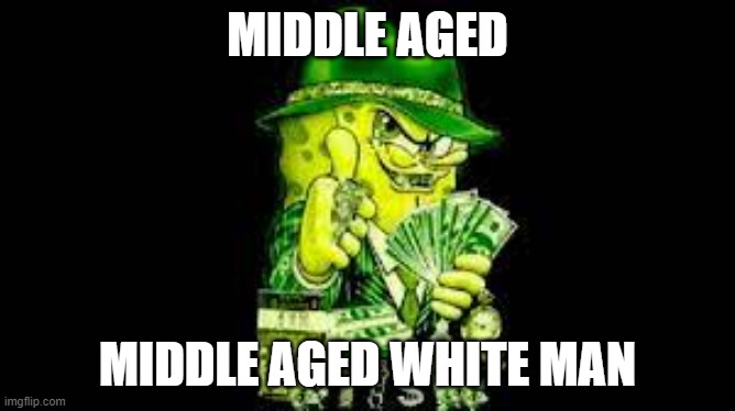 Gangster Spongebob | MIDDLE AGED MIDDLE AGED WHITE MAN | image tagged in gangster spongebob | made w/ Imgflip meme maker