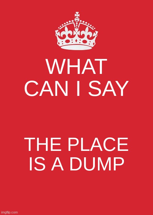 New Beginnings | WHAT CAN I SAY; THE PLACE IS A DUMP | image tagged in memes,keep calm and carry on red | made w/ Imgflip meme maker