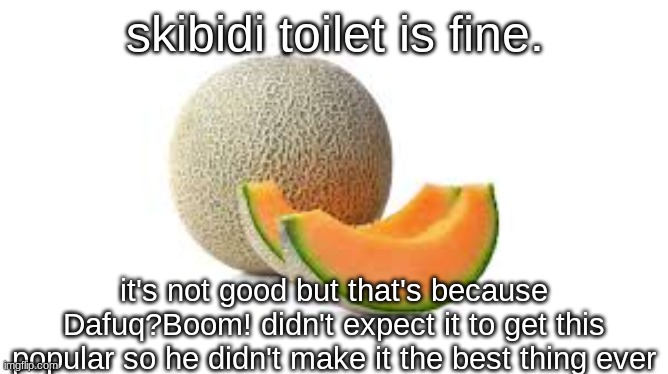 it's not even supposed to be funny | skibidi toilet is fine. it's not good but that's because Dafuq?Boom! didn't expect it to get this popular so he didn't make it the best thing ever | image tagged in yahiamice cantaloupe | made w/ Imgflip meme maker