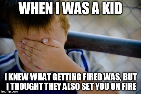 Confession Kid Meme | WHEN I WAS A KID I KNEW WHAT GETTING FIRED WAS, BUT I THOUGHT THEY ALSO SET YOU ON FIRE | image tagged in memes,confession kid | made w/ Imgflip meme maker