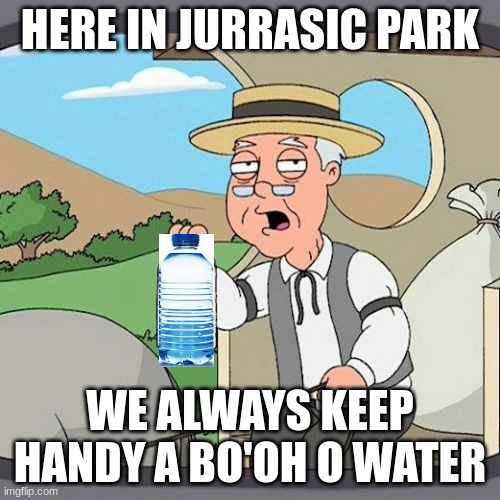 bo'oh o water | HERE IN JURRASIC PARK; WE ALWAYS KEEP HANDY A BO'OH O WATER | image tagged in memes,pepperidge farm remembers,funny,funny memes,relatable memes,relatable | made w/ Imgflip meme maker