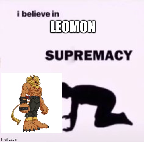 I believe in supremacy | LEOMON | image tagged in i believe in supremacy | made w/ Imgflip meme maker