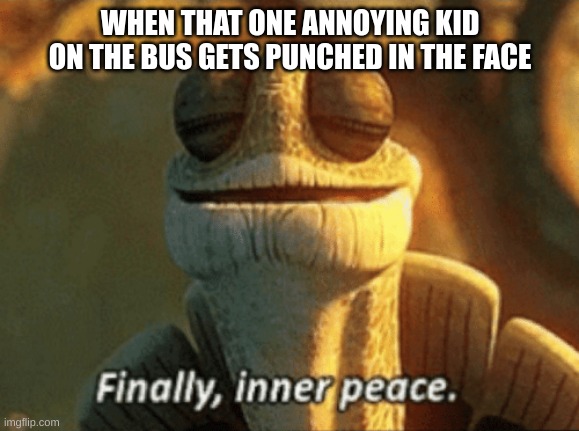 this should happen more often | WHEN THAT ONE ANNOYING KID ON THE BUS GETS PUNCHED IN THE FACE | image tagged in finally inner peace,memes,fonnay,funny memes,fun stream | made w/ Imgflip meme maker