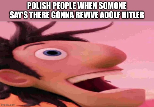 Flint Lockwood Heroin | POLISH PEOPLE WHEN SOMONE SAY'S THERE GONNA REVIVE ADOLF HITLER | image tagged in flint lockwood heroin | made w/ Imgflip meme maker