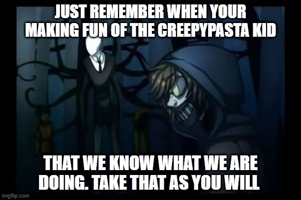 slenderman and the proxies | JUST REMEMBER WHEN YOUR MAKING FUN OF THE CREEPYPASTA KID; THAT WE KNOW WHAT WE ARE DOING. TAKE THAT AS YOU WILL | image tagged in slenderman and the proxies | made w/ Imgflip meme maker