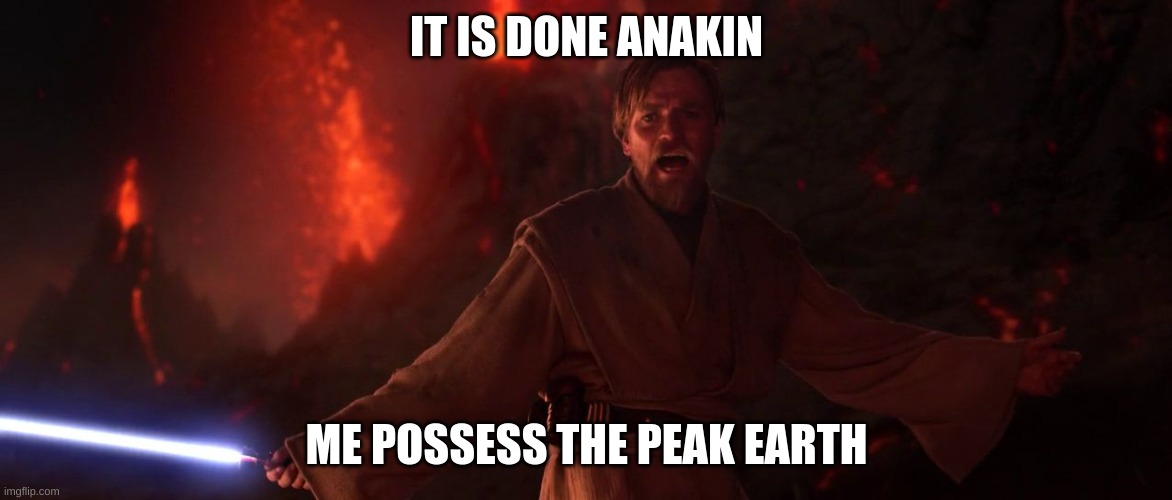 Its over Anakin I have the high ground | IT IS DONE ANAKIN; ME POSSESS THE PEAK EARTH | image tagged in its over anakin i have the high ground | made w/ Imgflip meme maker