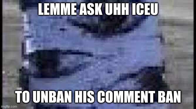 the tree | LEMME ASK UHH ICEU; TO UNBAN HIS COMMENT BAN | image tagged in the tree | made w/ Imgflip meme maker