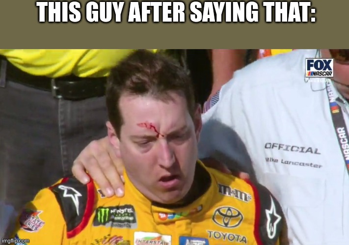 Kyle Busch Bleeding | THIS GUY AFTER SAYING THAT: | image tagged in kyle busch bleeding | made w/ Imgflip meme maker