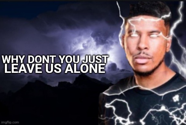 You should kill yourself now | WHY DONT YOU JUST LEAVE US ALONE | image tagged in you should kill yourself now | made w/ Imgflip meme maker