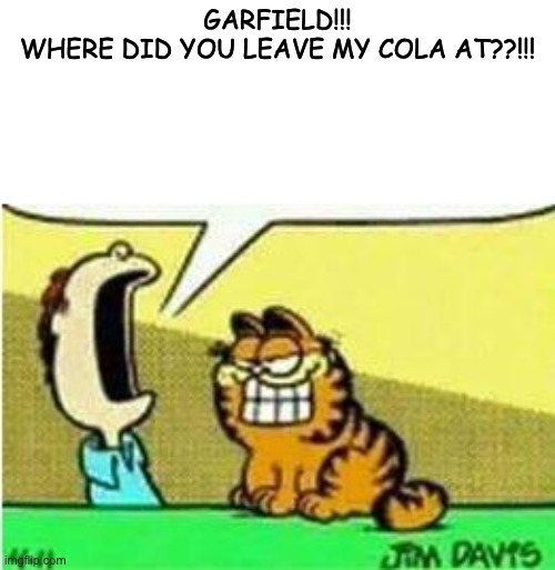 John Yelling at Garfield | GARFIELD!!!
WHERE DID YOU LEAVE MY COLA AT??!!! | image tagged in john yelling at garfield | made w/ Imgflip meme maker