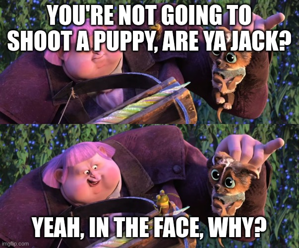 You're not gonna shoot a puppy, are ya Jack? | YOU'RE NOT GOING TO SHOOT A PUPPY, ARE YA JACK? YEAH, IN THE FACE, WHY? | image tagged in you're not gonna shoot a puppy are ya jack | made w/ Imgflip meme maker