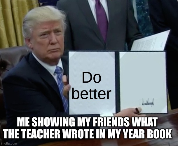 Teachers. | Do better; ME SHOWING MY FRIENDS WHAT THE TEACHER WROTE IN MY YEAR BOOK | image tagged in memes,trump bill signing | made w/ Imgflip meme maker