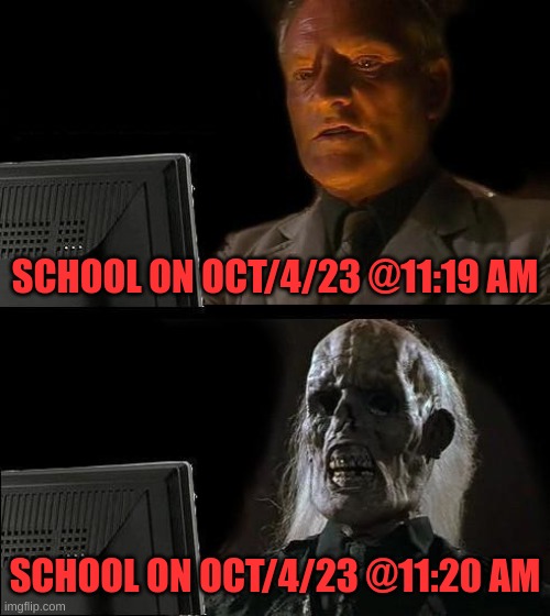 ITS GONNA BE LIT THAT DAY (because the government is gonna make all Phone's, Radio's, and TVS in the US go bezserk) | SCHOOL ON OCT/4/23 @11:19 AM; SCHOOL ON OCT/4/23 @11:20 AM | image tagged in memes,i'll just wait here | made w/ Imgflip meme maker