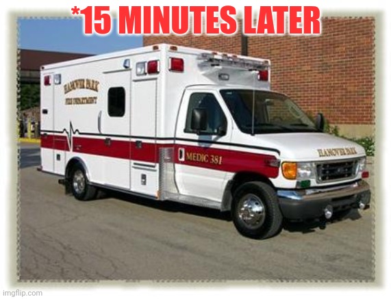*15 MINUTES LATER | image tagged in ambulance | made w/ Imgflip meme maker