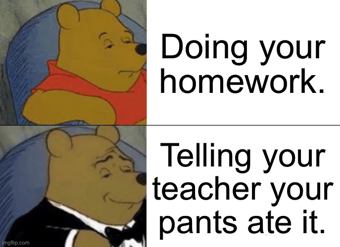 Tuxedo Winnie The Pooh | Doing your homework. Telling your teacher your pants ate it. | image tagged in memes,tuxedo winnie the pooh | made w/ Imgflip meme maker