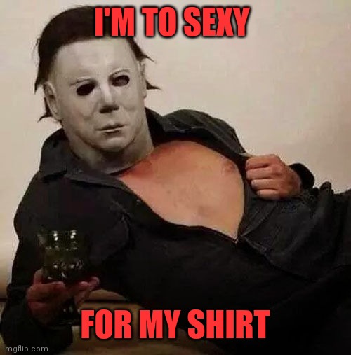 To sexy | I'M TO SEXY; FOR MY SHIRT | image tagged in sexy michael myers halloween tosh,funny memes | made w/ Imgflip meme maker
