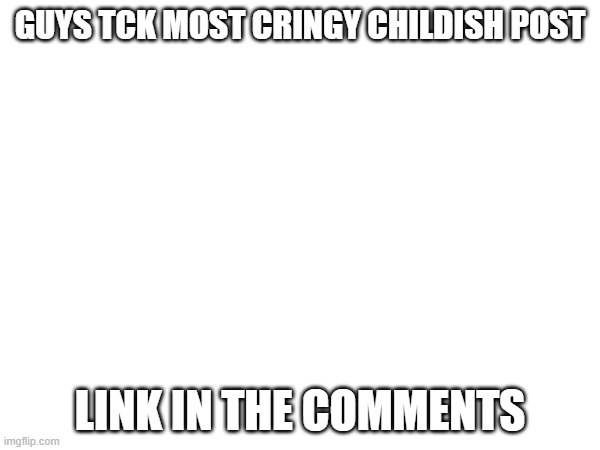 GUYS TCK MOST CRINGY CHILDISH POST; LINK IN THE COMMENTS | made w/ Imgflip meme maker