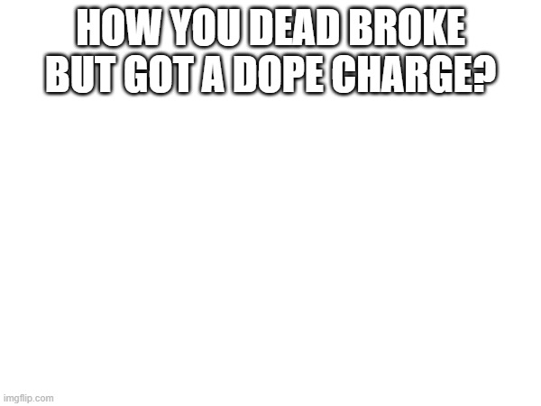 HOW YOU DEAD BROKE BUT GOT A DOPE CHARGE? | made w/ Imgflip meme maker